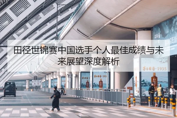 田径世锦赛中国选手个人最佳成绩与未来展望深度解析